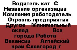 Водитель кат. С › Название организации ­ Компания-работодатель › Отрасль предприятия ­ Другое › Минимальный оклад ­ 27 000 - Все города Работа » Вакансии   . Алтайский край,Славгород г.